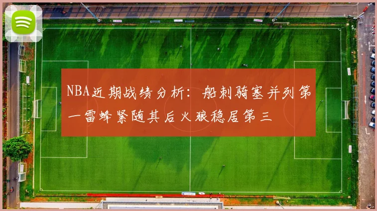 NBA近期战绩分析：船刺骑塞并列第一雷蜂紧随其后火狼稳居第三