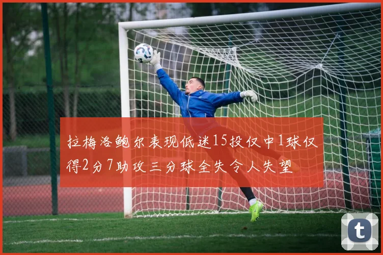 拉梅洛鲍尔表现低迷15投仅中1球仅得2分7助攻三分球全失令人失望