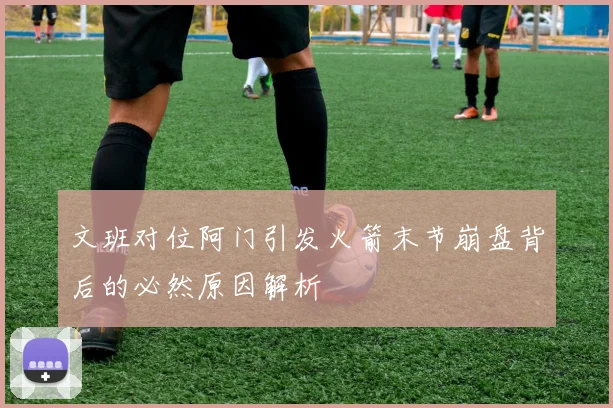 文班对位阿门引发火箭末节崩盘背后的必然原因解析