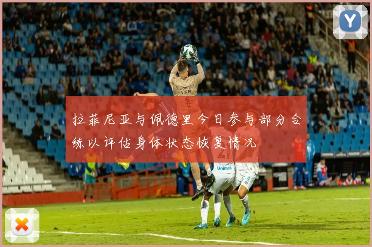 拉菲尼亚与佩德里今日参与部分合练以评估身体状态恢复情况