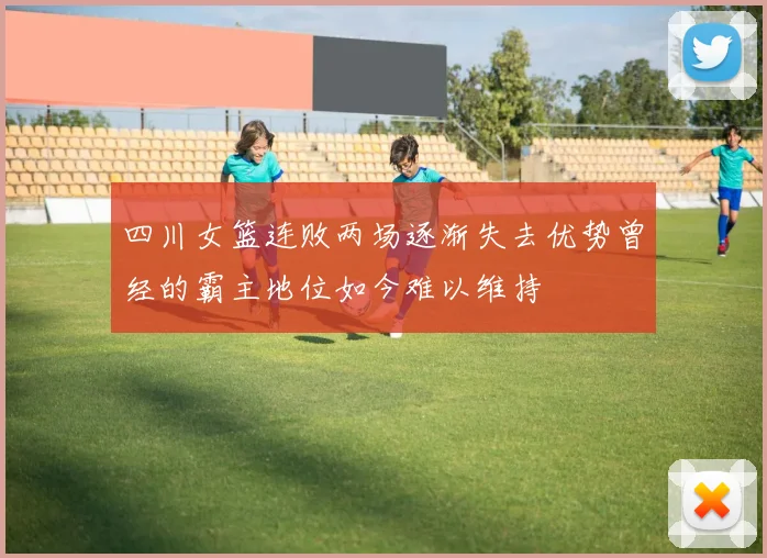 四川女篮连败两场逐渐失去优势曾经的霸主地位如今难以维持