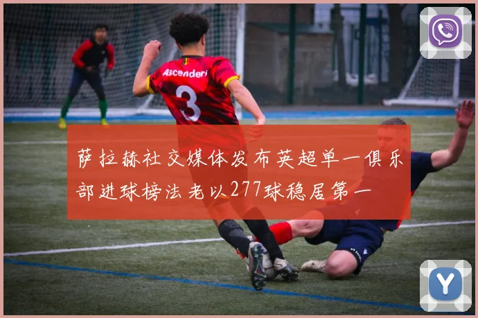 萨拉赫社交媒体发布英超单一俱乐部进球榜法老以277球稳居第一