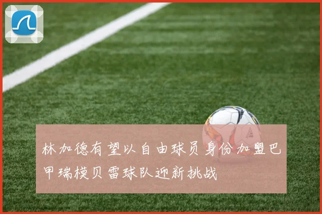 林加德有望以自由球员身份加盟巴甲瑞模贝雷球队迎新挑战