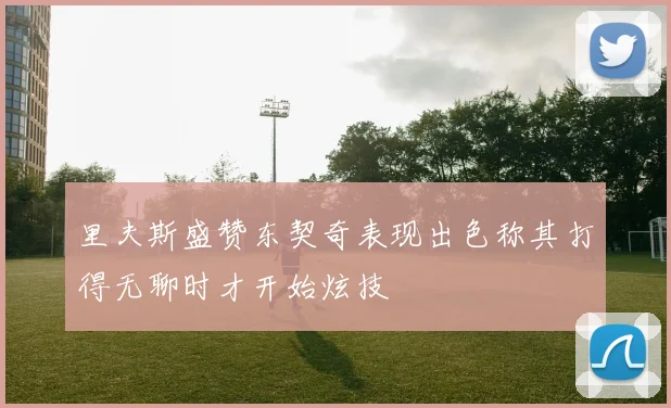 里夫斯盛赞东契奇表现出色称其打得无聊时才开始炫技