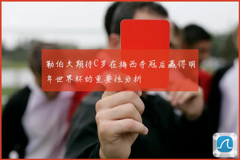 勒伯夫期待C罗在梅西夺冠后赢得明年世界杯的重要性分析