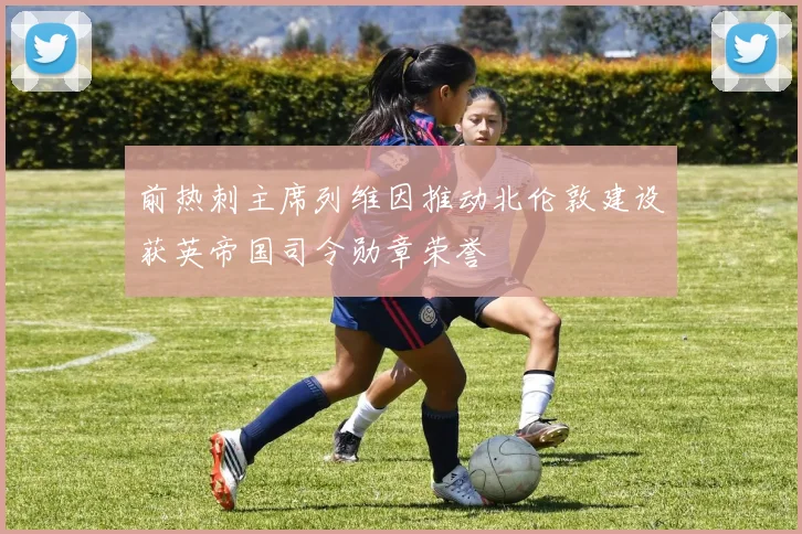 前热刺主席列维因推动北伦敦建设获英帝国司令勋章荣誉