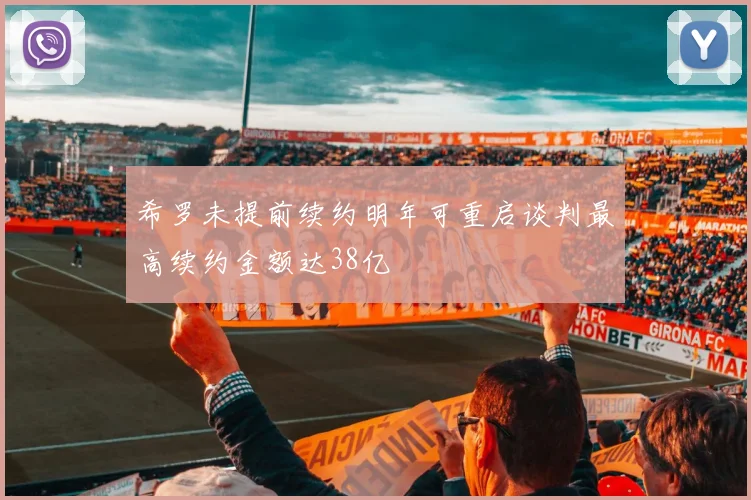 希罗未提前续约明年可重启谈判最高续约金额达38亿