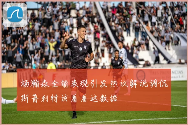杨瀚森全能表现引发热议解说调侃斯普利特该看看这数据