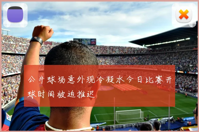 公牛球场意外现冷凝水今日比赛开球时间被迫推迟