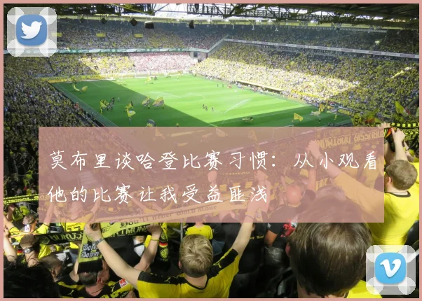 莫布里谈哈登比赛习惯：从小观看他的比赛让我受益匪浅