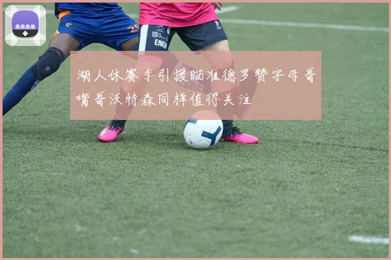 湖人休赛季引援瞄准德罗赞字母哥嘴哥沃特森同样值得关注