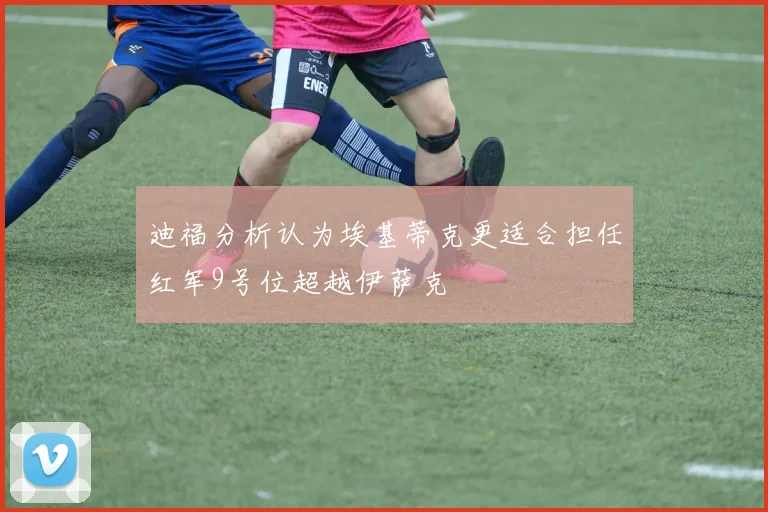 迪福分析认为埃基蒂克更适合担任红军9号位超越伊萨克