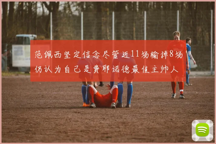 范佩西坚定信念尽管近11场输掉8场仍认为自己是费耶诺德最佳主帅人选