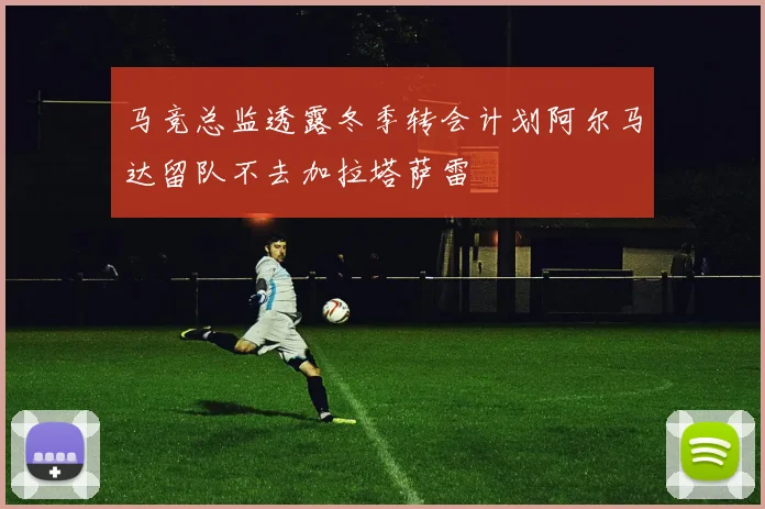 马竞总监透露冬季转会计划阿尔马达留队不去加拉塔萨雷