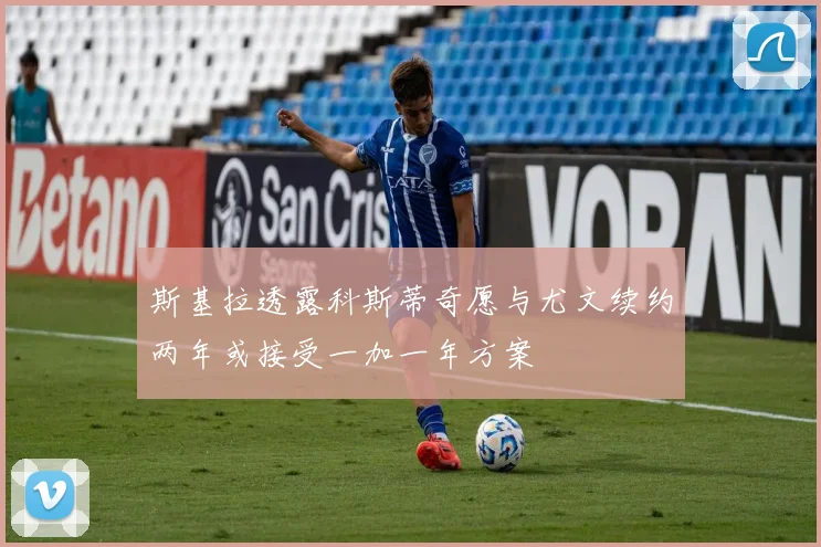 斯基拉透露科斯蒂奇愿与尤文续约两年或接受一加一年方案