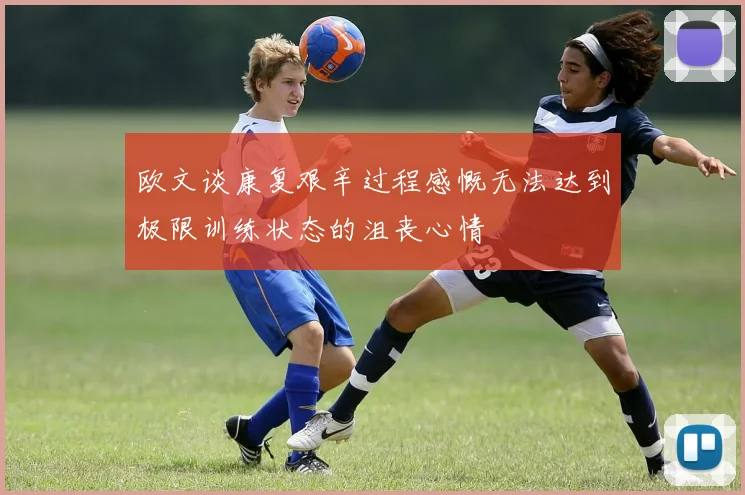欧文谈康复艰辛过程感慨无法达到极限训练状态的沮丧心情