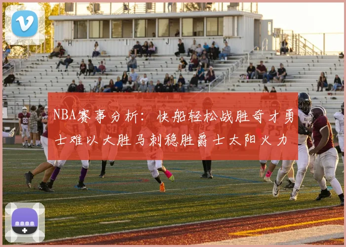 NBA赛事分析：快船轻松战胜奇才勇士难以大胜马刺稳胜爵士太阳火力全开击败篮网