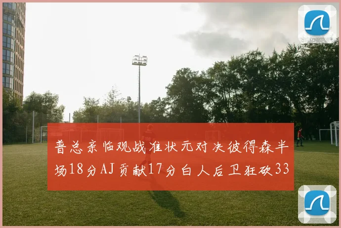 普总亲临观战准状元对决彼得森半场18分AJ贡献17分白人后卫狂砍33分10助攻