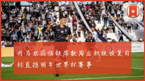 内马尔因伤缺席数周后积极恢复目标直指明年世界杯赛事