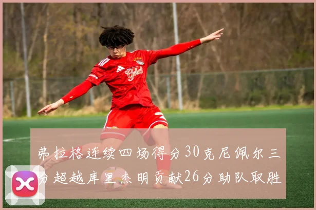 弗拉格连续四场得分30克尼佩尔三分超越库里杰明贡献26分助队取胜