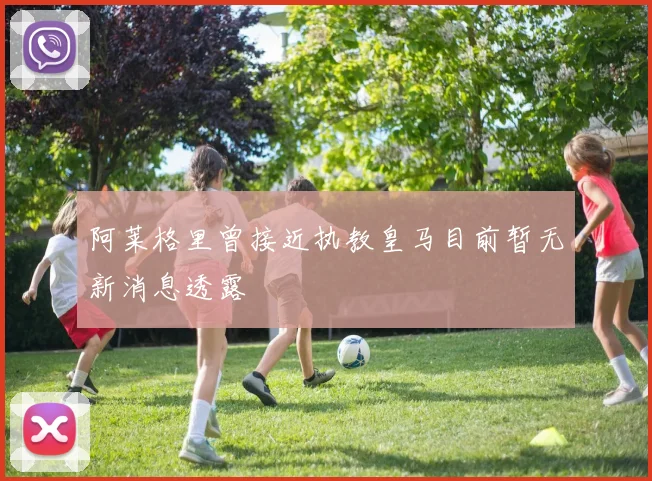 阿莱格里曾接近执教皇马目前暂无新消息透露