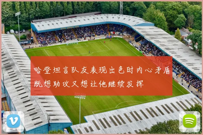 哈登坦言队友表现出色时内心矛盾既想助攻又想让他继续发挥
