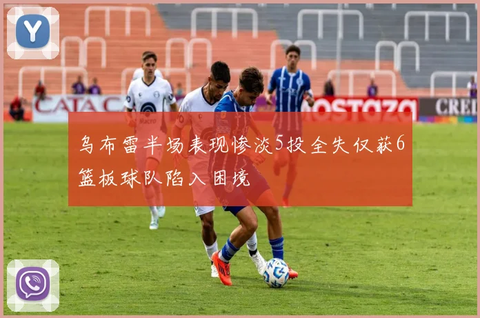 乌布雷半场表现惨淡5投全失仅获6篮板球队陷入困境