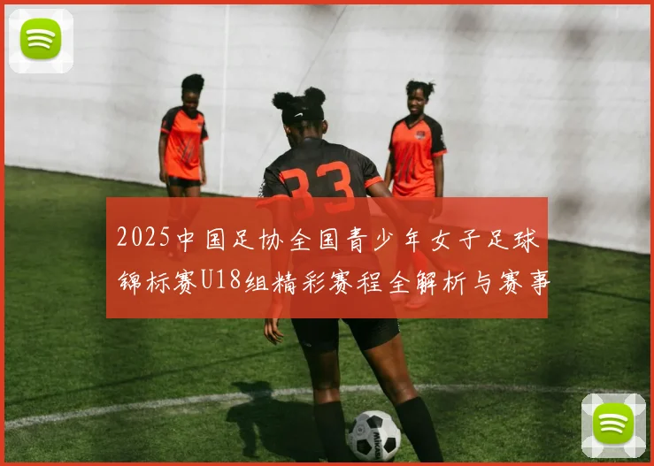 2025中国足协全国青少年女子足球锦标赛U18组精彩赛程全解析与赛事亮点展望