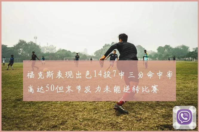 福克斯表现出色14投7中三分命中率高达50但末节发力未能逆转比赛