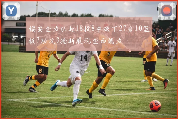 锡安全力以赴18投8中砍下27分10篮板7助攻3抢断展现全面能力