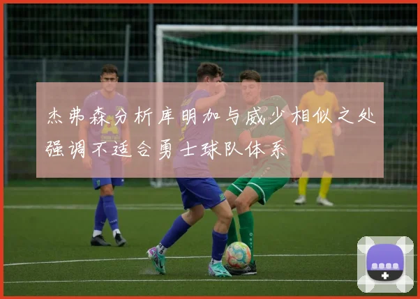 杰弗森分析库明加与威少相似之处强调不适合勇士球队体系