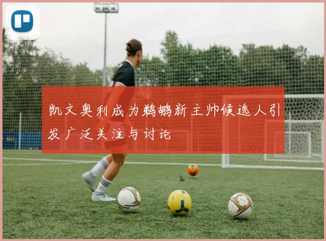 凯文奥利成为鹈鹕新主帅候选人引发广泛关注与讨论