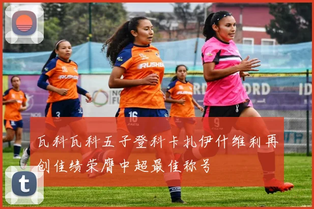 瓦科瓦科五子登科卡扎伊什维利再创佳绩荣膺中超最佳称号