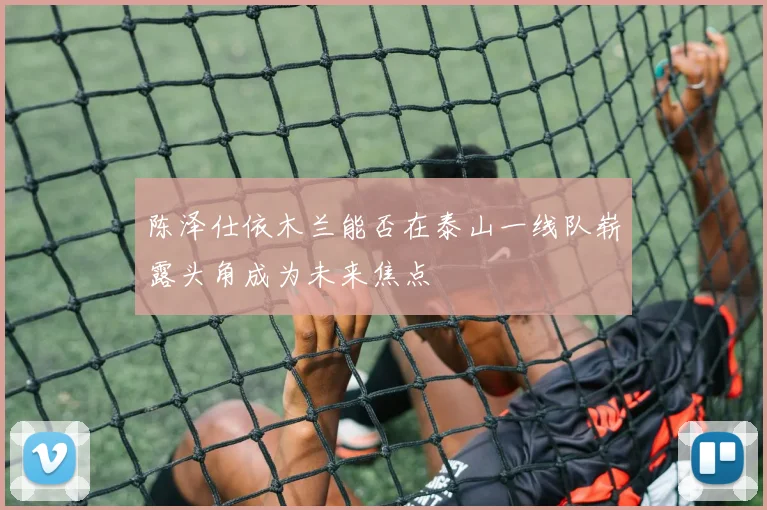 陈泽仕依木兰能否在泰山一线队崭露头角成为未来焦点