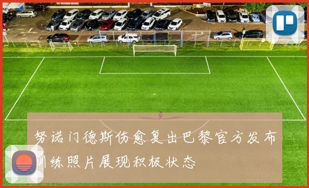 努诺门德斯伤愈复出巴黎官方发布训练照片展现积极状态