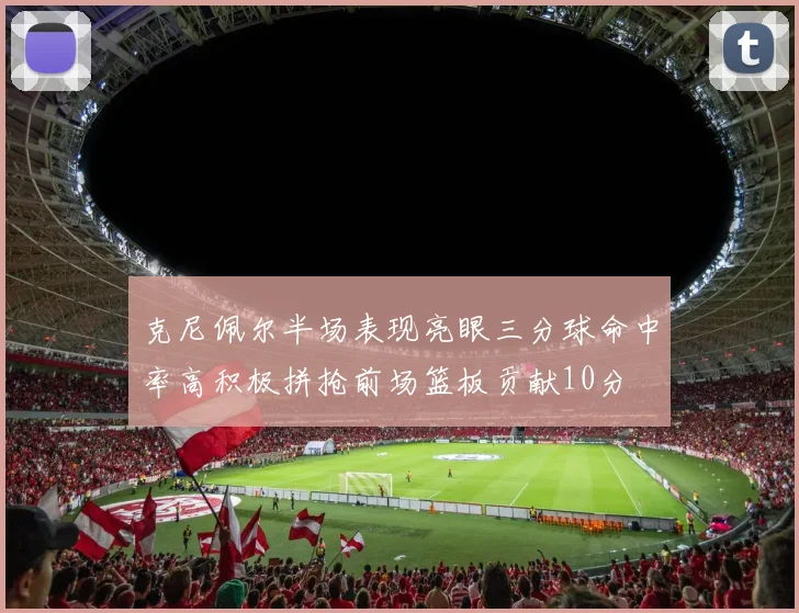 克尼佩尔半场表现亮眼三分球命中率高积极拼抢前场篮板贡献10分