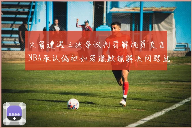火箭遭遇三次争议判罚解说员直言NBA承认偏袒如若道歉能解决问题就好了