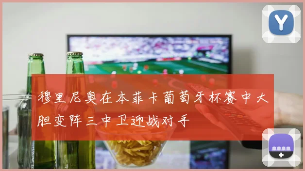 穆里尼奥在本菲卡葡萄牙杯赛中大胆变阵三中卫迎战对手
