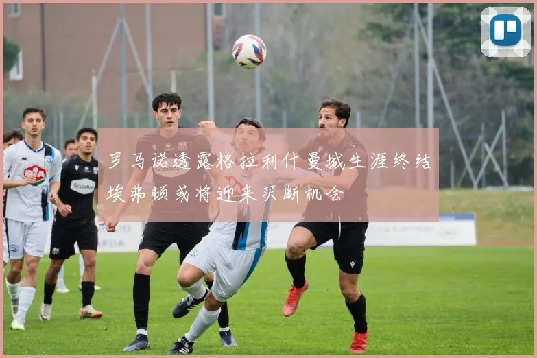 罗马诺透露格拉利什曼城生涯终结埃弗顿或将迎来买断机会