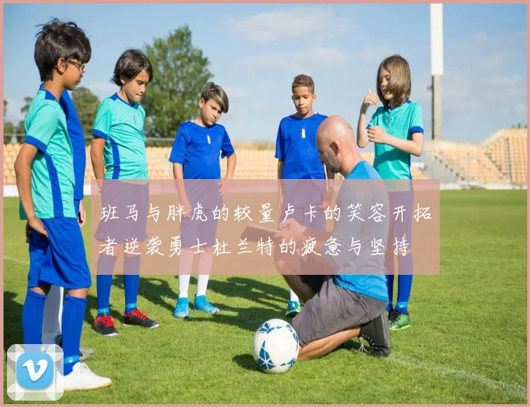 班马与胖虎的较量卢卡的笑容开拓者逆袭勇士杜兰特的疲惫与坚持