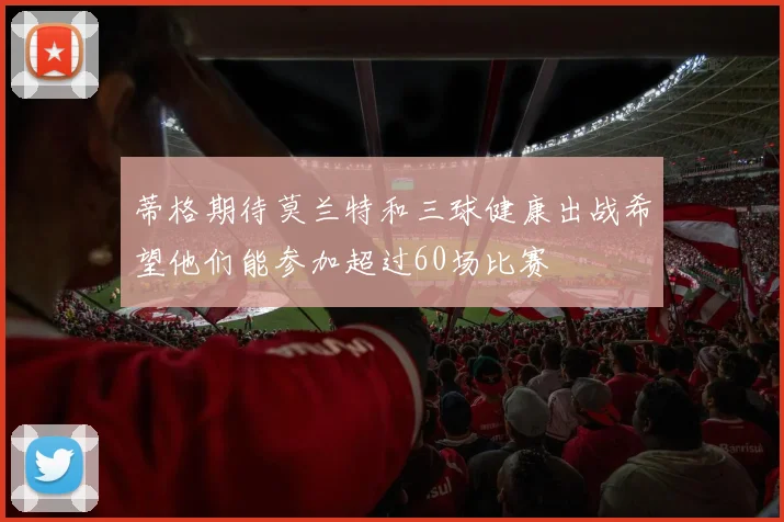 蒂格期待莫兰特和三球健康出战希望他们能参加超过60场比赛