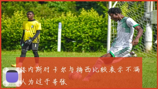 赫内斯对卡尔与梅西比较表示不满认为过于夸张