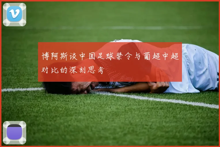 博阿斯谈中国足球禁令与葡超中超对比的深刻思考