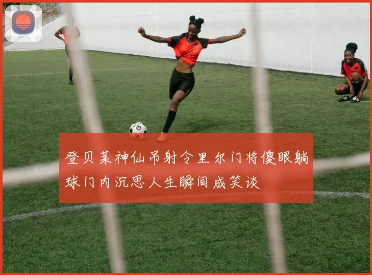 登贝莱神仙吊射令里尔门将傻眼躺球门内沉思人生瞬间成笑谈