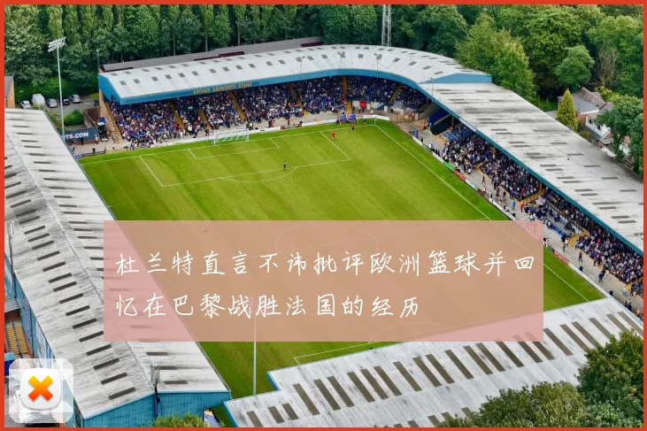杜兰特直言不讳批评欧洲篮球并回忆在巴黎战胜法国的经历