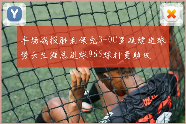 半场战报胜利领先3-0C罗延续进球势头生涯总进球965球科曼助攻