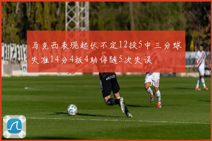 马克西表现起伏不定12投5中三分球失准14分4板4助伴随5次失误