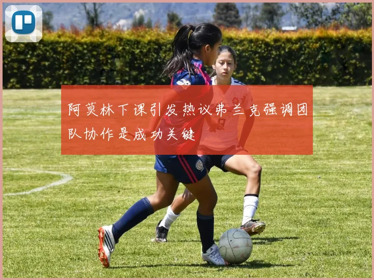 阿莫林下课引发热议弗兰克强调团队协作是成功关键