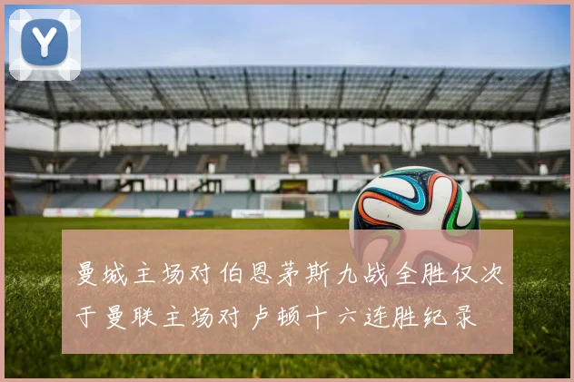 曼城主场对伯恩茅斯九战全胜仅次于曼联主场对卢顿十六连胜纪录