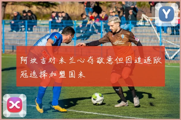 阿坎吉对米兰心存敬意但因追逐欧冠选择加盟国米